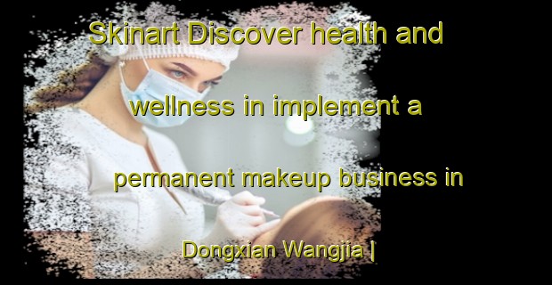 Skinart Discover health and wellness in implement a permanent makeup business in Dongxian Wangjia | PermanentmakeupTraining | PermanentmakeupClasses | SkinartTraining-China